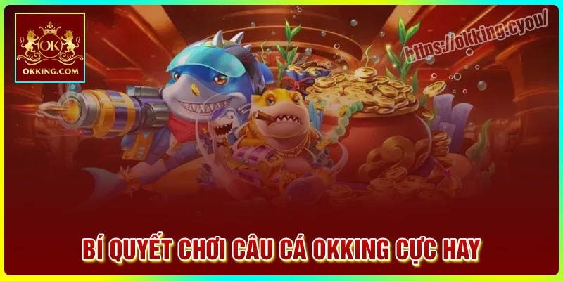 Bí quyết chơi Câu cá Okking cực hay từ cao thủ