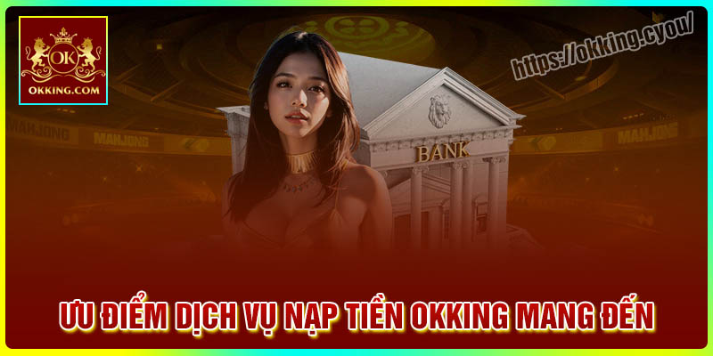 Ưu điểm dịch vụ nạp tiền Okking mang đến